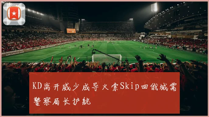 KD离开威少成导火索Skip回俄城需警察局长护航
