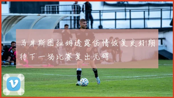 马库斯图拉姆透露伤情恢复良好期待下一场比赛复出无碍