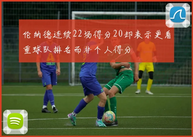 伦纳德连续22场得分20却表示更看重球队排名而非个人得分