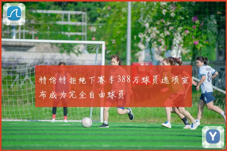 特伦特拒绝下赛季388万球员选项宣布成为完全自由球员