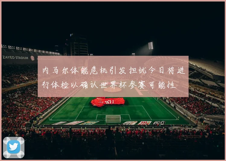 内马尔体能危机引发担忧今日将进行体检以确认世界杯参赛可能性