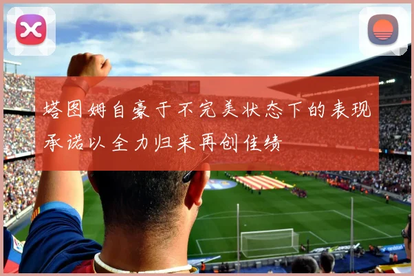 塔图姆自豪于不完美状态下的表现承诺以全力归来再创佳绩