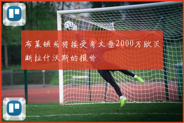 布莱顿或将接受考文垂2000万欧买断拉什沃斯的报价