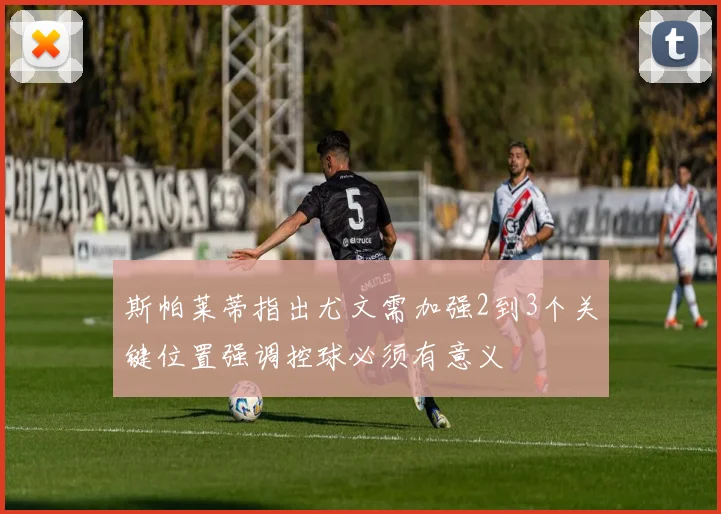 斯帕莱蒂指出尤文需加强2到3个关键位置强调控球必须有意义