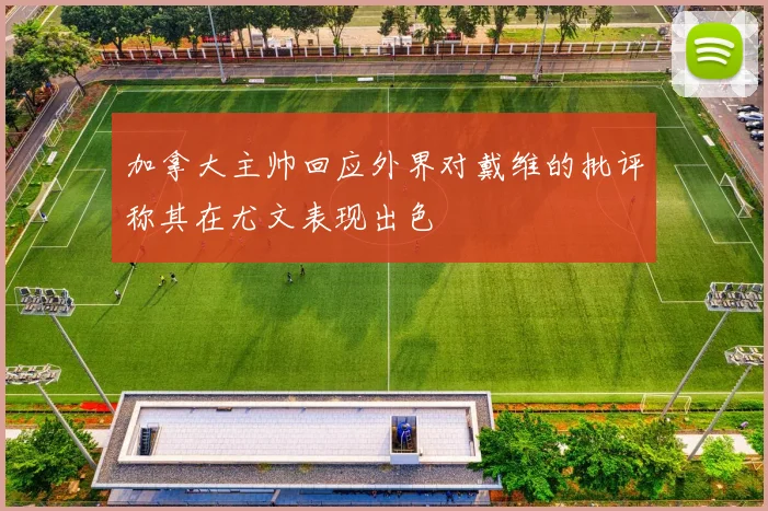 加拿大主帅回应外界对戴维的批评称其在尤文表现出色