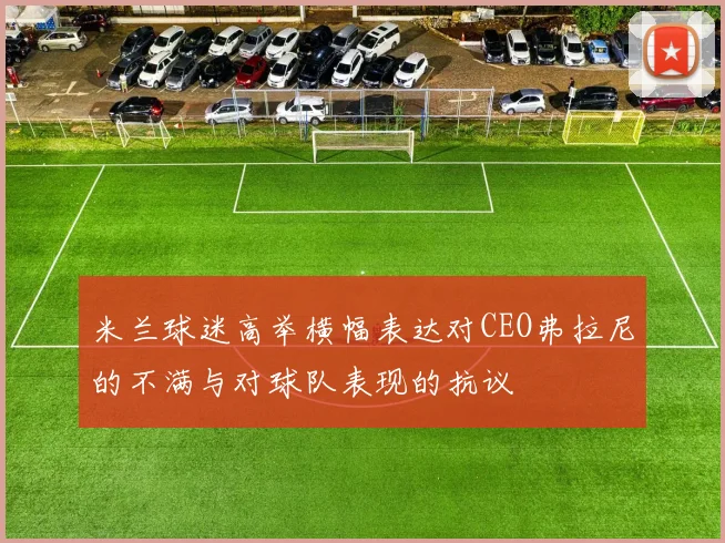 米兰球迷高举横幅表达对CEO弗拉尼的不满与对球队表现的抗议