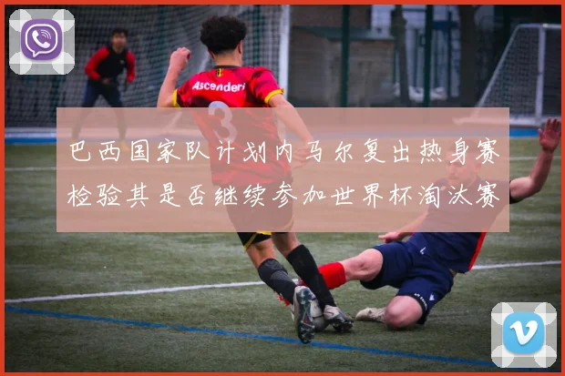 巴西国家队计划内马尔复出热身赛检验其是否继续参加世界杯淘汰赛