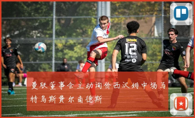 曼联董事会主动询价西汉姆中场马特乌斯费尔南德斯
