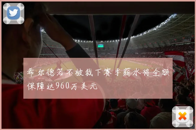 希尔德若不被裁下赛季薪水将全额保障达960万美元