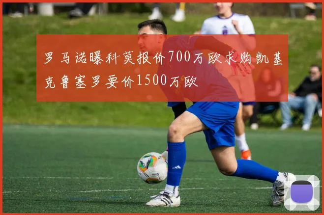 罗马诺曝科莫报价700万欧求购凯基克鲁塞罗要价1500万欧