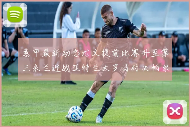 意甲最新动态尤文提前比赛升至第三米兰迎战亚特兰大罗马对决帕尔马