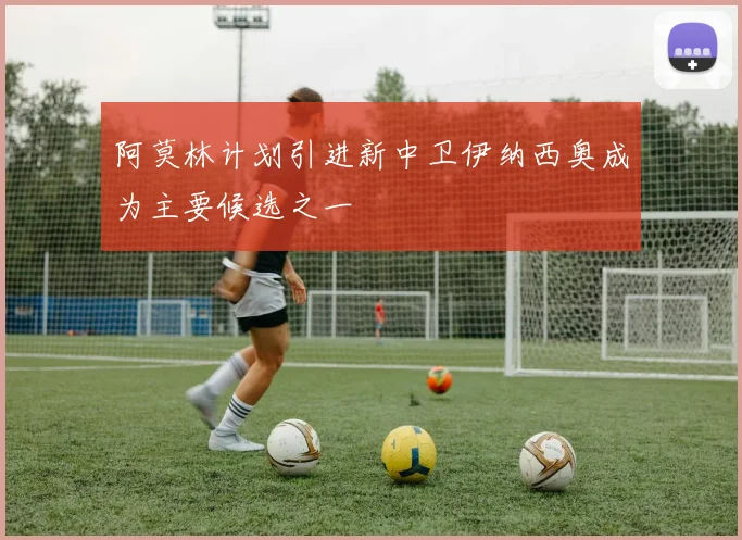 阿莫林计划引进新中卫伊纳西奥成为主要候选之一