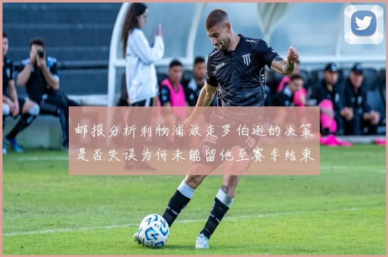 邮报分析利物浦放走罗伯逊的决策是否失误为何未能留他至赛季结束