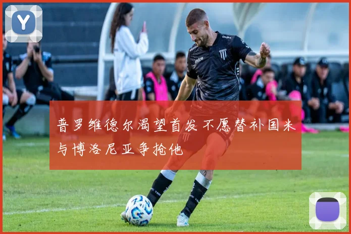 普罗维德尔渴望首发不愿替补国米与博洛尼亚争抢他