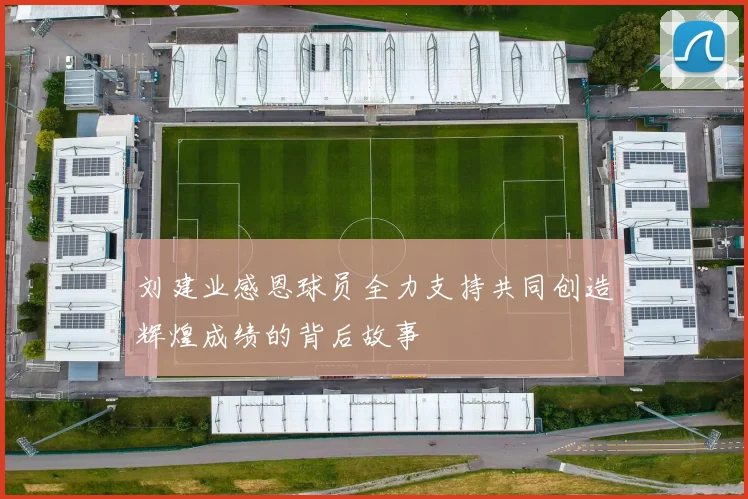 刘建业感恩球员全力支持共同创造辉煌成绩的背后故事