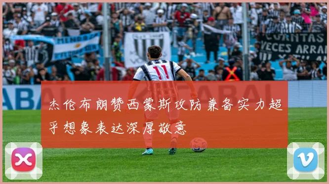 杰伦布朗赞西蒙斯攻防兼备实力超乎想象表达深厚敬意