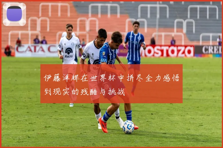 伊藤洋辉在世界杯中拼尽全力感悟到现实的残酷与挑战